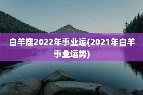 白羊座2022年事业运(2021年白羊事业运势)