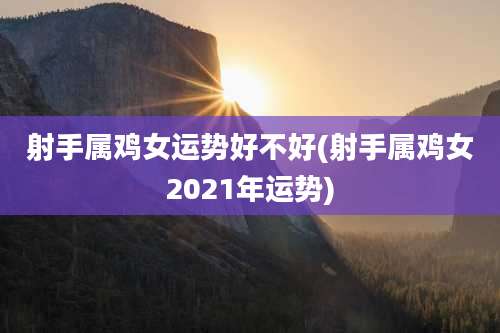 射手属鸡女运势好不好(射手属鸡女2021年运势)