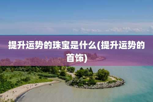 提升运势的珠宝是什么(提升运势的首饰)