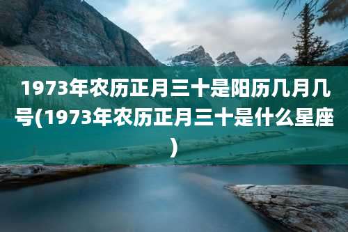 1973年农历正月三十是阳历几月几号(1973年农历正月三十是什么星座)