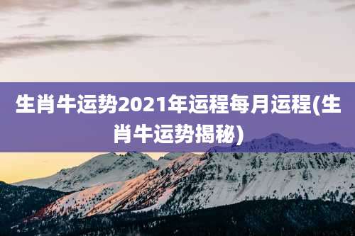 生肖牛运势2021年运程每月运程(生肖牛运势揭秘)