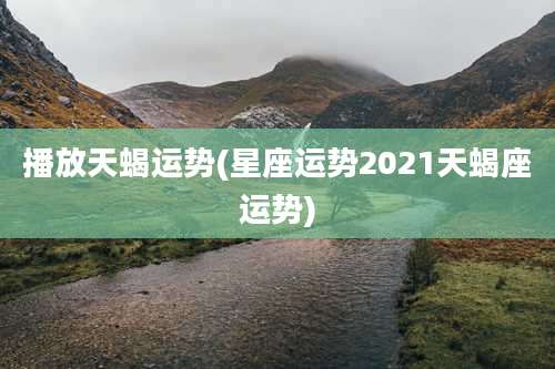 播放天蝎运势(星座运势2021天蝎座运势)