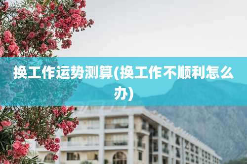 换工作运势测算(换工作不顺利怎么办)