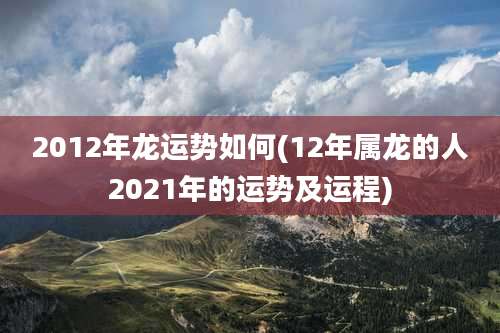 2012年龙运势如何(12年属龙的人2021年的运势及运程)