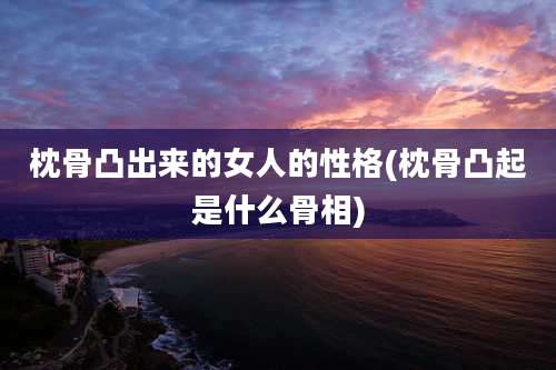 枕骨凸出来的女人的性格(枕骨凸起是什么骨相)