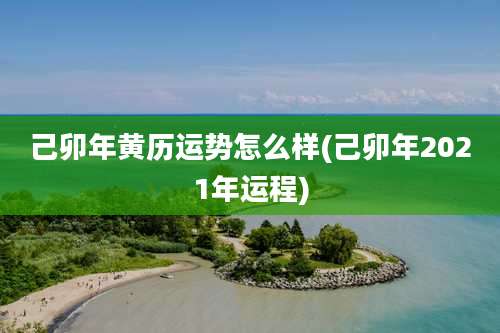 己卯年黄历运势怎么样(己卯年2021年运程)