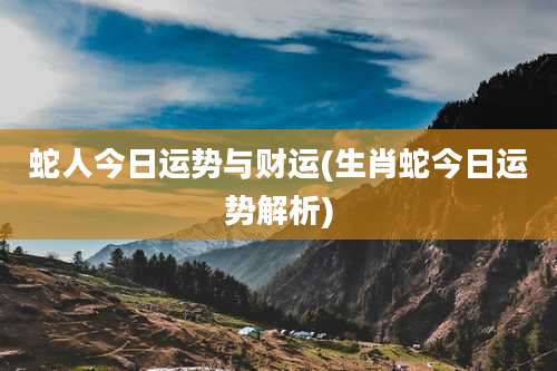 蛇人今日运势与财运(生肖蛇今日运势解析)