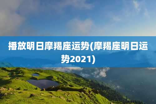 播放明日摩羯座运势(摩羯座明日运势2021)