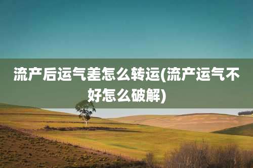 流产后运气差怎么转运(流产运气不好怎么破解)
