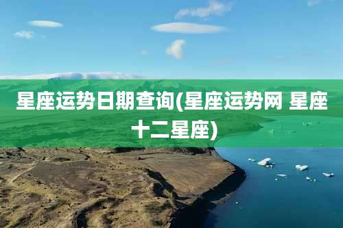 星座运势日期查询(星座运势网 星座 十二星座)