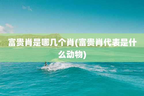 富贵肖是哪几个肖(富贵肖代表是什么动物)