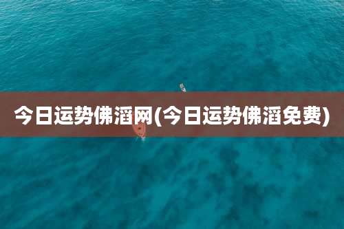 今日运势佛滔网(今日运势佛滔免费)