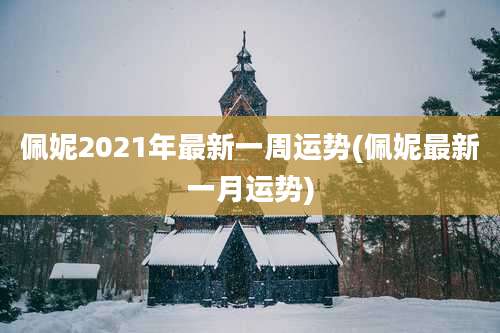佩妮2021年最新一周运势(佩妮最新一月运势)