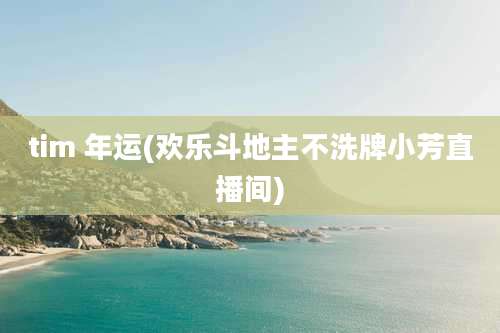tim 年运(欢乐斗地主不洗牌小芳直播间)