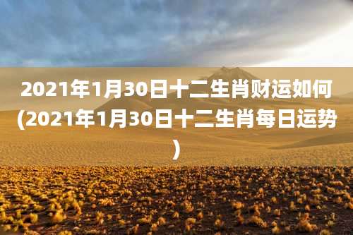 2021年1月30日十二生肖财运如何(2021年1月30日十二生肖每日运势)