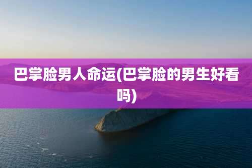 巴掌脸男人命运(巴掌脸的男生好看吗)