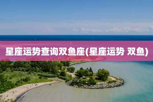 星座运势查询双鱼座(星座运势 双鱼)