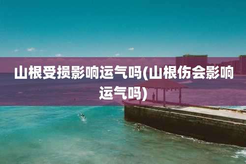 山根受损影响运气吗(山根伤会影响运气吗)