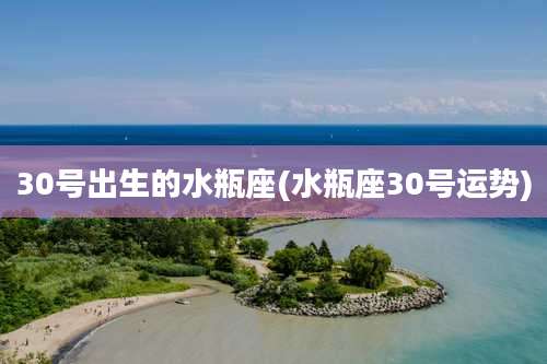 30号出生的水瓶座(水瓶座30号运势)