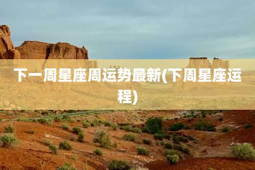 下一周星座周运势最新(下周星座运程)