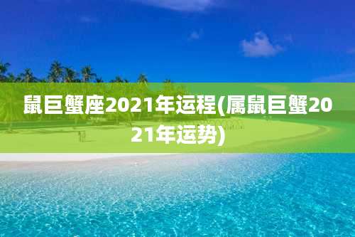 鼠巨蟹座2021年运程(属鼠巨蟹2021年运势)