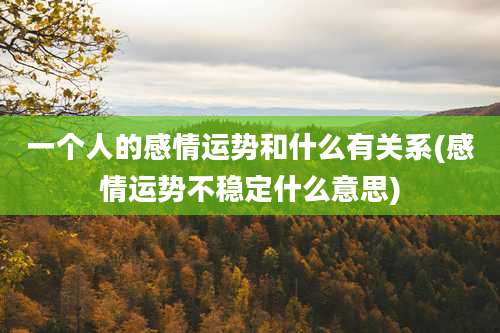 一个人的感情运势和什么有关系(感情运势不稳定什么意思)
