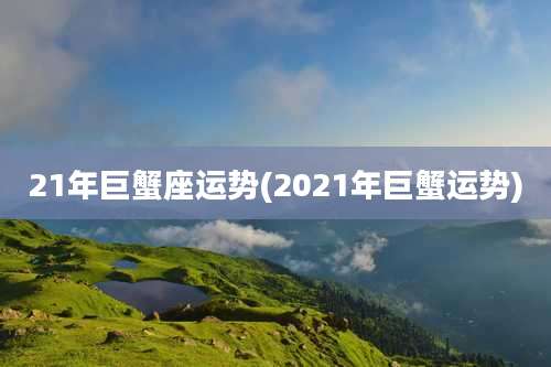 21年巨蟹座运势(2021年巨蟹运势)