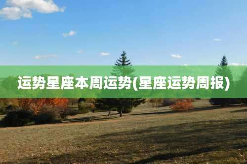 运势星座本周运势(星座运势周报)
