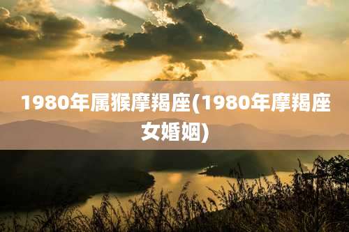 1980年属猴摩羯座(1980年摩羯座女婚姻)