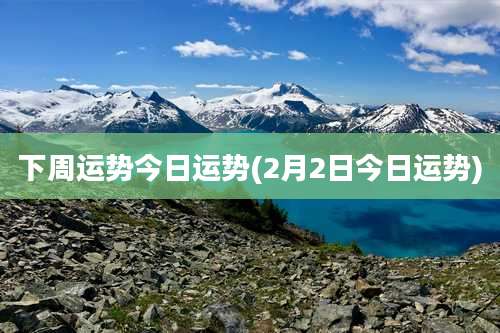 下周运势今日运势(2月2日今日运势)