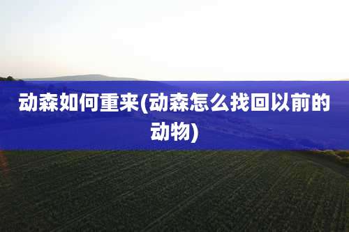 动森如何重来(动森怎么找回以前的动物)