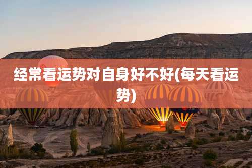 经常看运势对自身好不好(每天看运势)