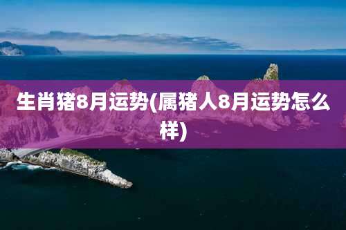 生肖猪8月运势(属猪人8月运势怎么样)