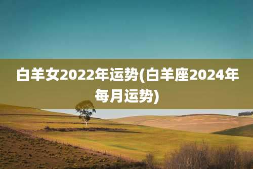 白羊女2022年运势(白羊座2024年每月运势)