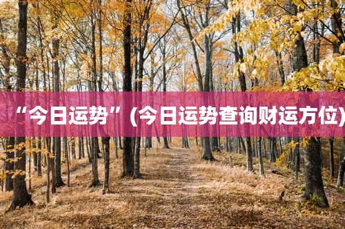 “今日运势”(今日运势查询财运方位)