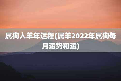 属狗人羊年运程(属羊2022年属狗每月运势和运)