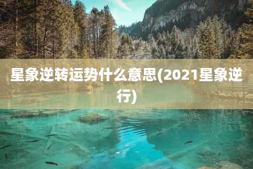 星象逆转运势什么意思(2021星象逆行)