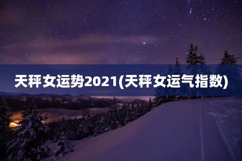 天秤女运势2021(天秤女运气指数)