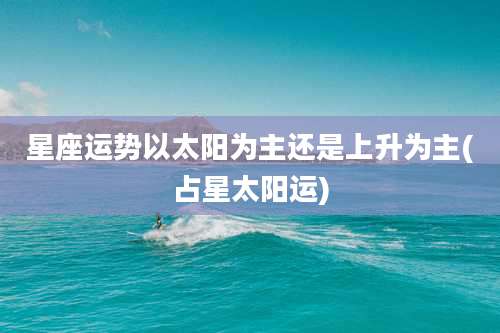 星座运势以太阳为主还是上升为主(占星太阳运)
