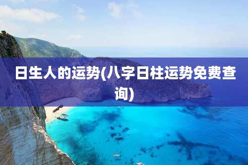 日生人的运势(八字日柱运势免费查询)