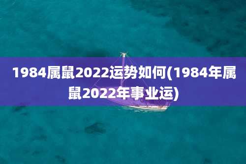 1984属鼠2022运势如何(1984年属鼠2022年事业运)