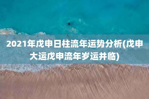 2021年戊申日柱流年运势分析(戊申大运戊申流年岁运并临)