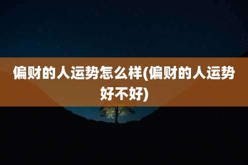偏财的人运势怎么样(偏财的人运势好不好)