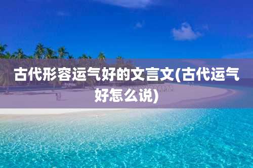 古代形容运气好的文言文(古代运气好怎么说)
