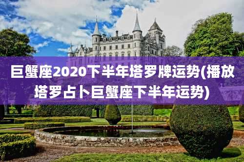 巨蟹座2020下半年塔罗牌运势(播放塔罗占卜巨蟹座下半年运势)