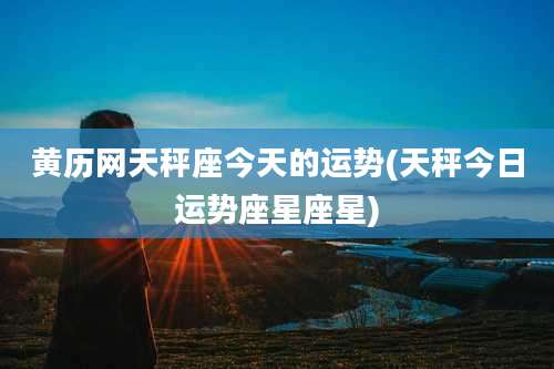 黄历网天秤座今天的运势(天秤今日运势座星座星)