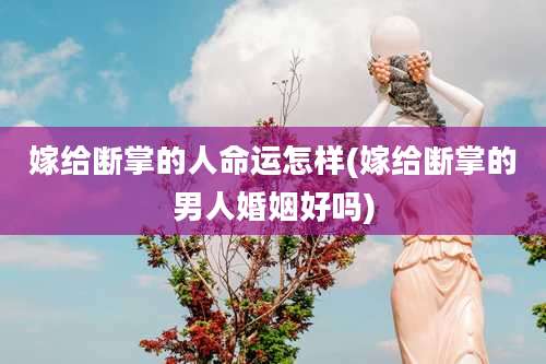 嫁给断掌的人命运怎样(嫁给断掌的男人婚姻好吗)