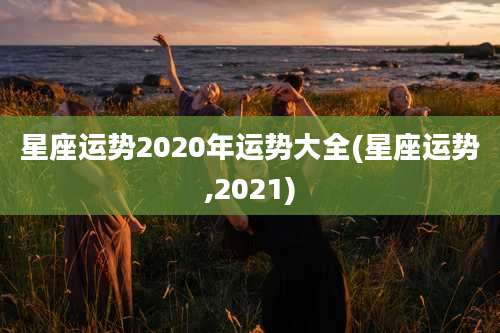 星座运势2020年运势大全(星座运势,2021)