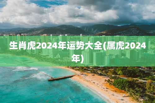 生肖虎2024年运势大全(属虎2024年)