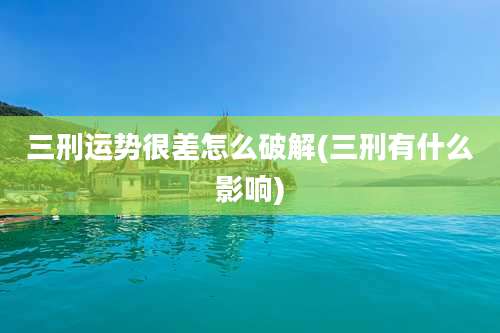 三刑运势很差怎么破解(三刑有什么影响)